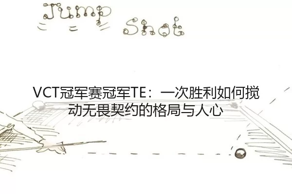 VCT冠军赛冠军TE：一次胜利如何搅动无畏契约的格局与人心