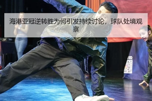 海港亚冠逆转胜为何引发持续讨论，球队处境观察
