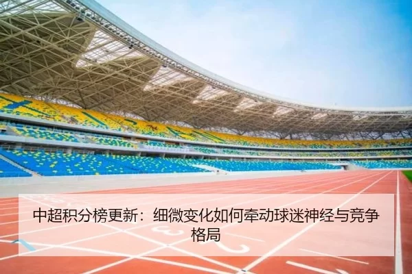 中超积分榜更新：细微变化如何牵动球迷神经与竞争格局